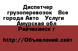 Диспетчер грузоперевозок - Все города Авто » Услуги   . Амурская обл.,Райчихинск г.